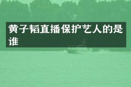 黄子韬直播保护艺人的是谁