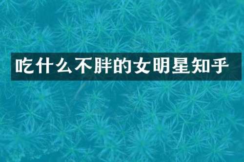 吃什么不胖的女明星知乎
