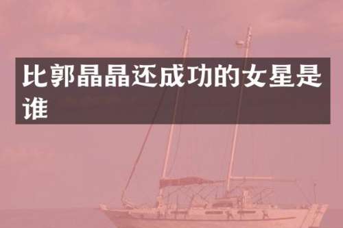 比郭晶晶还成功的女星是谁