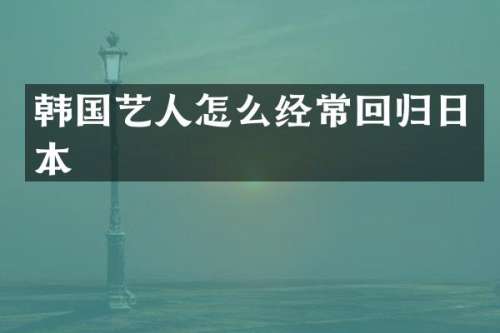 韩国艺人怎么经常回归日本