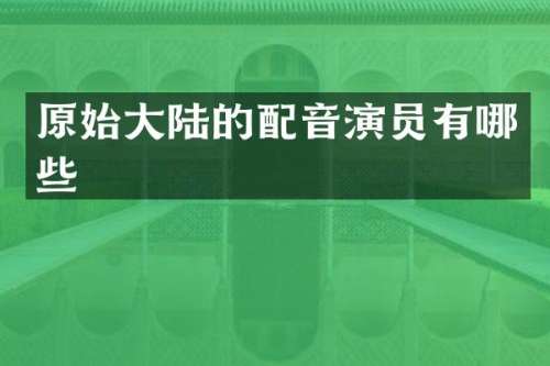 原始大陆的配音演员有哪些