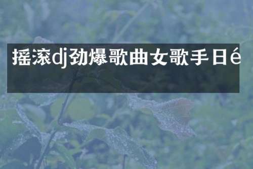摇滚dj劲爆歌曲女歌手日韩