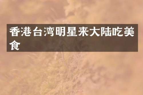 香港台湾明星来大陆吃美食