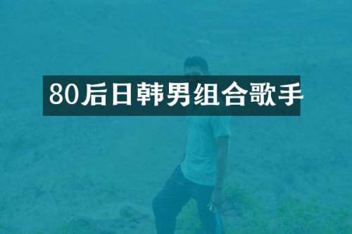 80后日韩男组合歌手