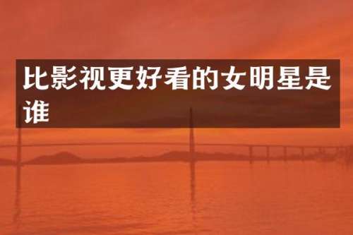 比影视更好看的女明星是谁