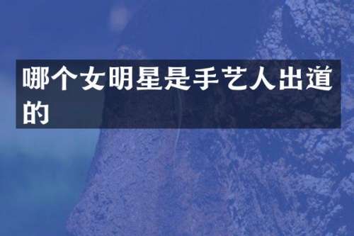 哪个女明星是手艺人出道的