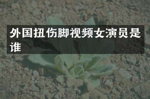 外国扭伤脚视频女演员是谁
