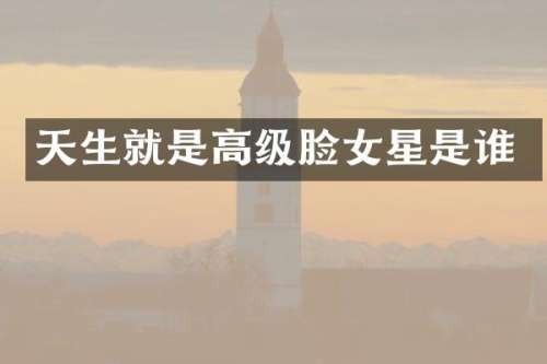 天生就是高级脸女星是谁