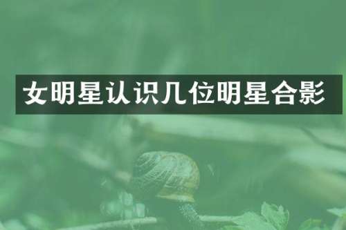 女明星认识几位明星合影
