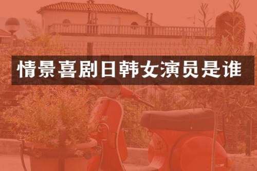 情景喜剧日韩女演员是谁