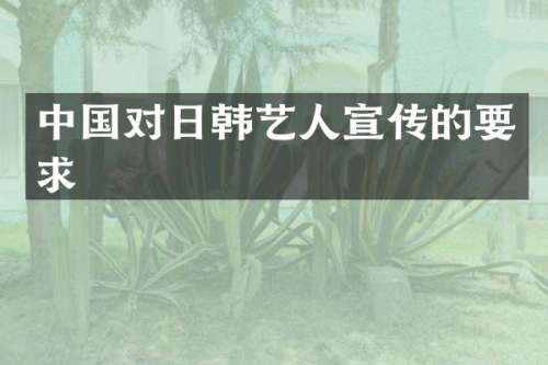 中国对日韩艺人宣传的要求
