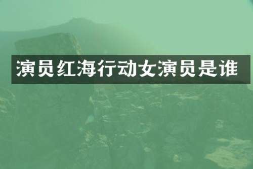 演员红海行动女演员是谁
