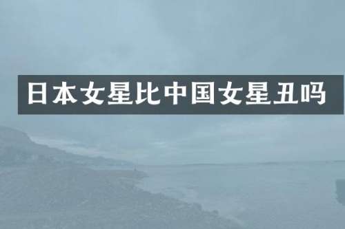 日本女星比中国女星丑吗