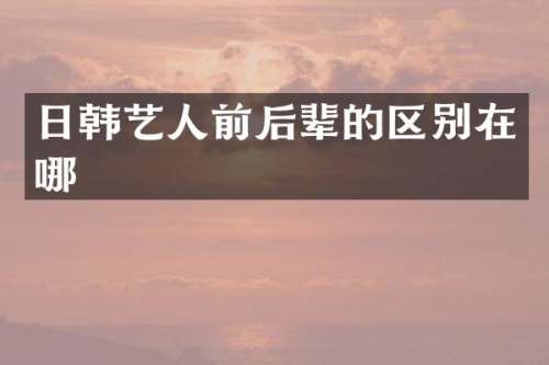 日韩艺人前后辈的区别在哪
