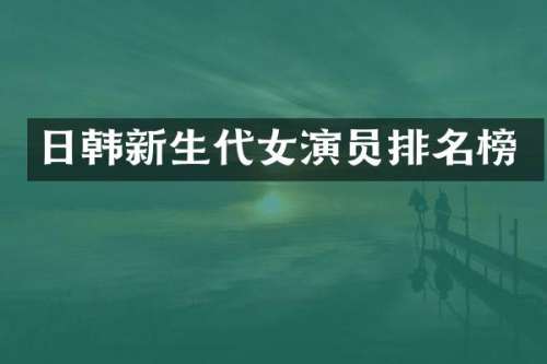 日韩新生代女演员排名榜