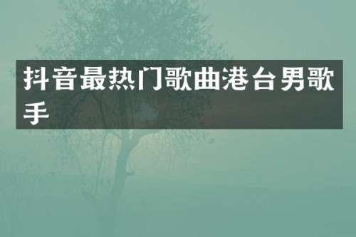 抖音最热门歌曲港台男歌手
