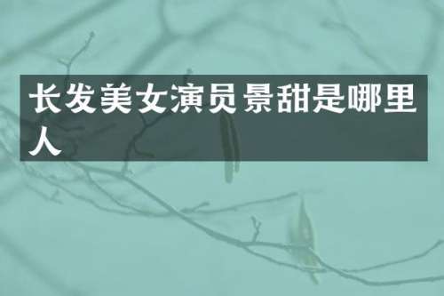 长发演员景甜是哪里人
