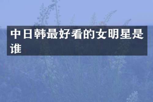 中日韩最好看的女明星是谁