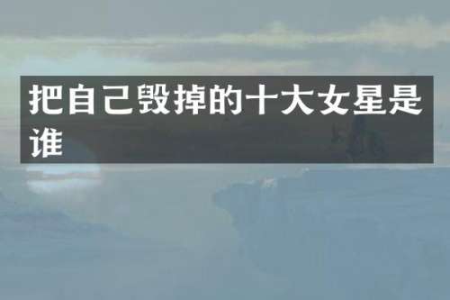 把自己毁掉的十大女星是谁