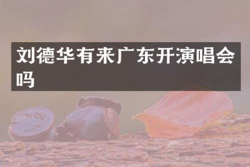 刘德华有来广东开演唱会吗