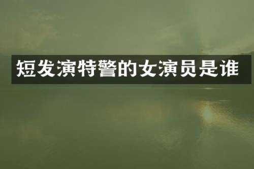 短发演特警的女演员是谁