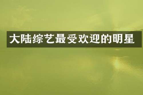 大陆综艺最受欢迎的明星
