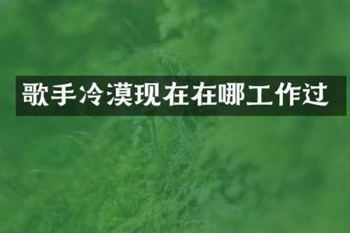歌手冷漠现在在哪工作过