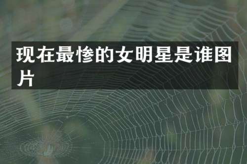 现在最惨的女明星是谁图片