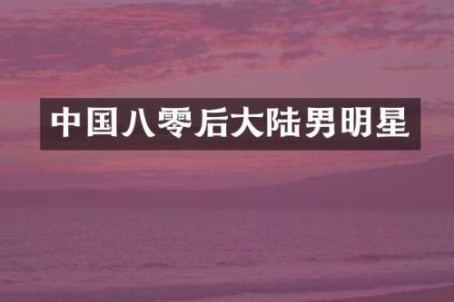 中国八零后大陆男明星