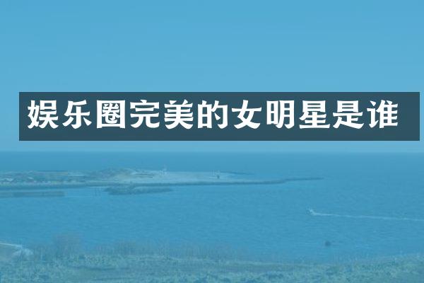 娱乐圈完美的女明星是谁