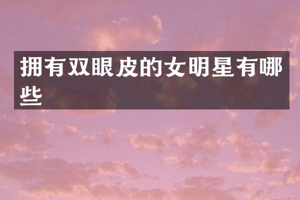 拥有双眼皮的女明星有哪些