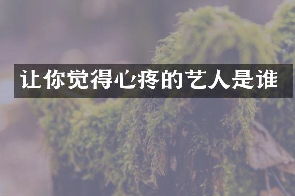 让你觉得心疼的艺人是谁