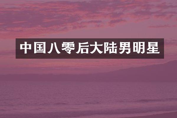 中国八零后大陆男明星