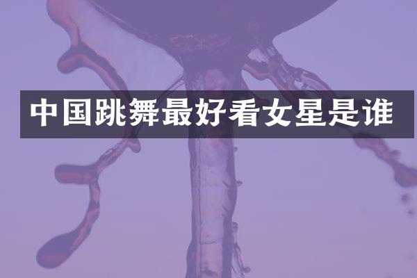 中国跳舞最好看女星是谁