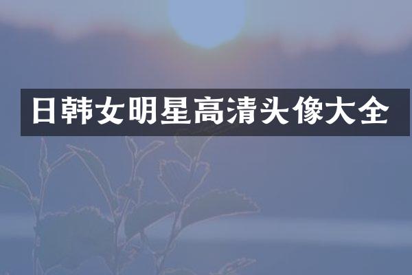日韩女明星高清头像大全
