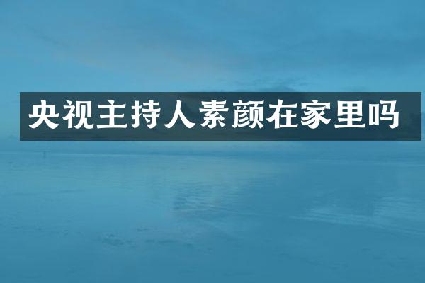央视主持人素颜在家里吗