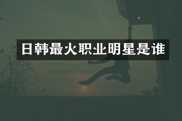 日韩最火职业明星是谁