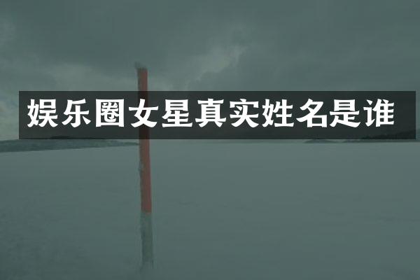 娱乐圈女星真实姓名是谁