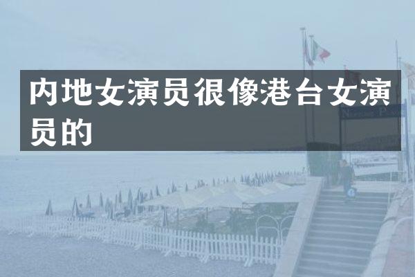 内地女演员很像港台女演员的
