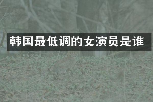 韩国最低调的女演员是谁