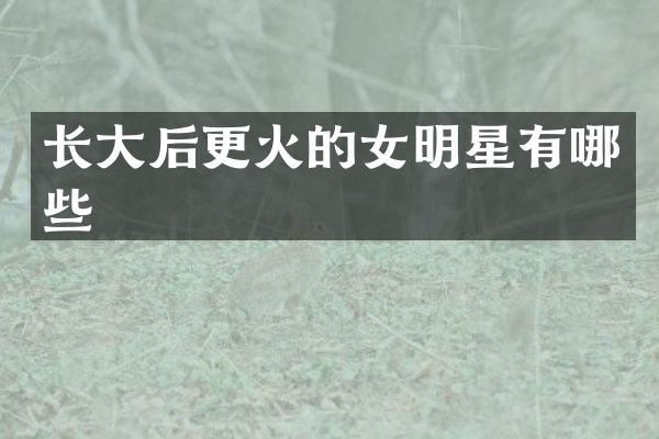 长大后更火的女明星有哪些