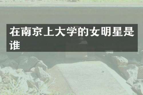 在南京上大学的女明星是谁