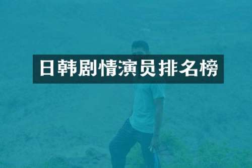 日韩剧情演员排名榜