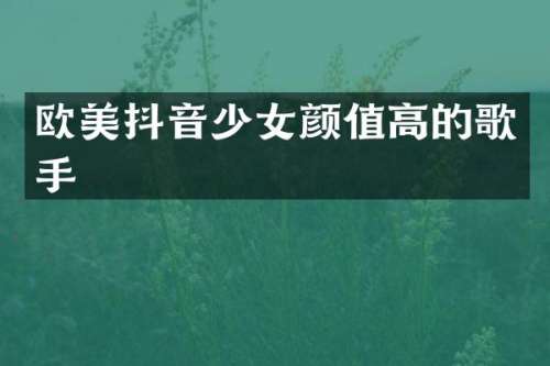 欧美抖音少女颜值高的歌手
