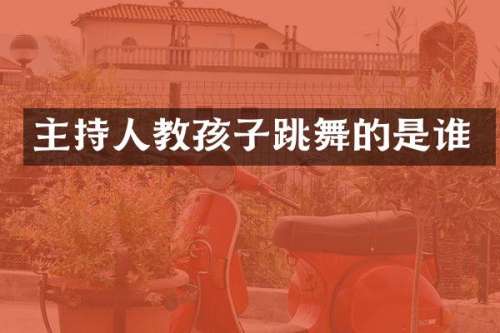 主持人教孩子跳舞的是谁