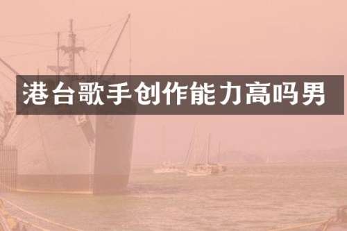 港台歌手创作能力高吗男