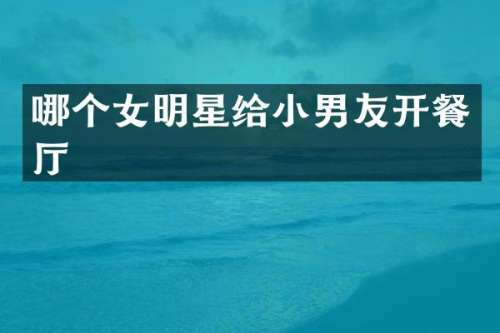 哪个女明星给小男友开餐厅