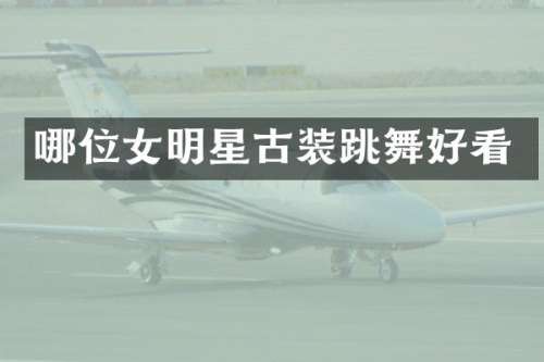 哪位女明星古装跳舞好看