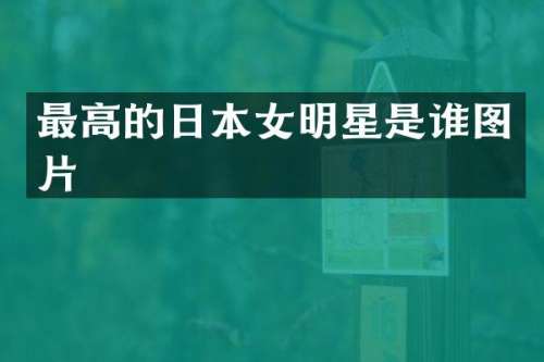 最高的日本女明星是谁图片