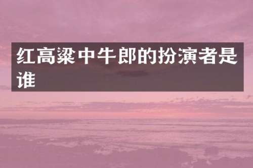红高粱中牛郎的扮演者是谁
